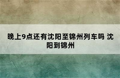 晚上9点还有沈阳至锦州列车吗 沈阳到锦州